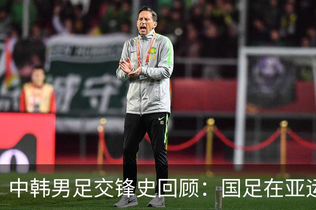 中韩男足交锋史回顾：国足在亚运会上惨遭全败