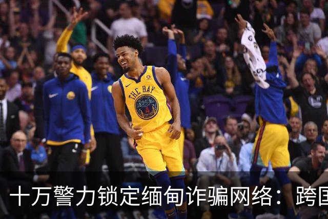十万警力锁定缅甸诈骗网络：跨国打击犯罪的决心