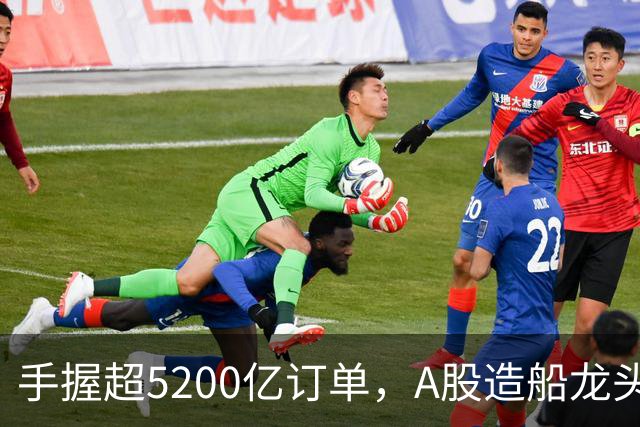 手握超5200亿订单，A股造船龙头再展宏图！