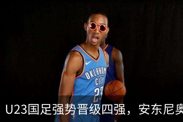 U23国足强势晋级四强，安东尼奥指挥得宜助力成功之路